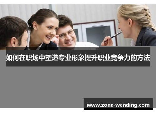 如何在职场中塑造专业形象提升职业竞争力的方法