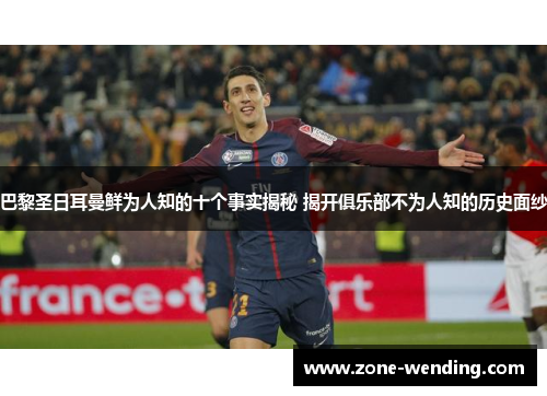 巴黎圣日耳曼鲜为人知的十个事实揭秘 揭开俱乐部不为人知的历史面纱