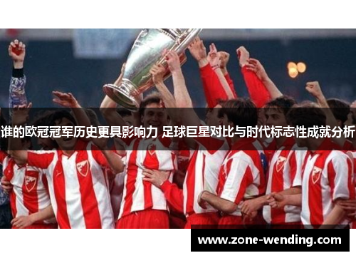 谁的欧冠冠军历史更具影响力 足球巨星对比与时代标志性成就分析