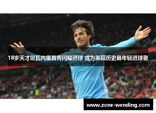 18岁天才恩瓦内里首秀闪耀进球 成为英超历史最年轻进球者
